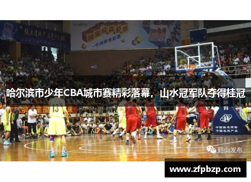 哈尔滨市少年CBA城市赛精彩落幕，山水冠军队夺得桂冠