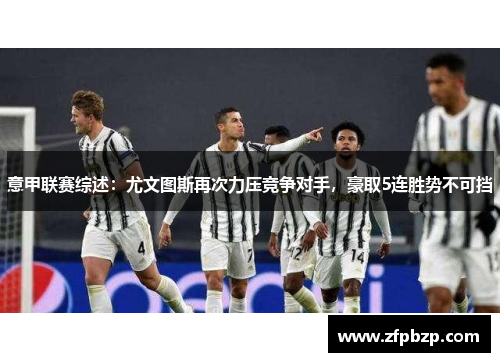意甲联赛综述：尤文图斯再次力压竞争对手，豪取5连胜势不可挡